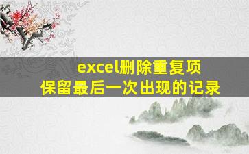 excel删除重复项 保留最后一次出现的记录